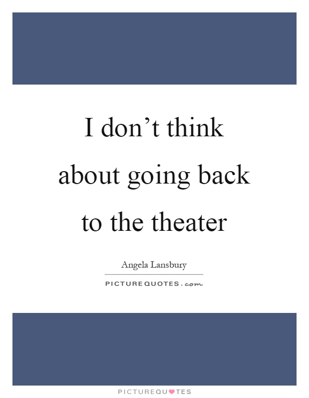 I don't think about going back to the theater Picture Quote #1