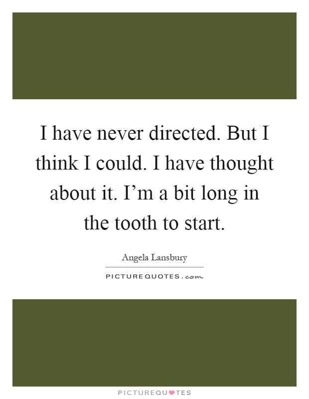 I have never directed. But I think I could. I have thought about it. I'm a bit long in the tooth to start Picture Quote #1