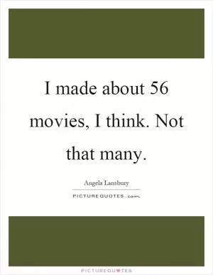 I made about 56 movies, I think. Not that many Picture Quote #1