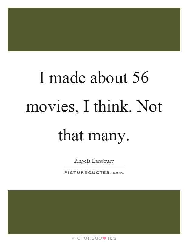 I made about 56 movies, I think. Not that many Picture Quote #1