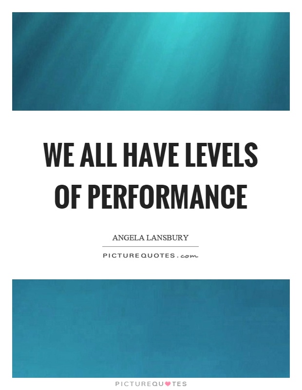 We all have levels of performance Picture Quote #1