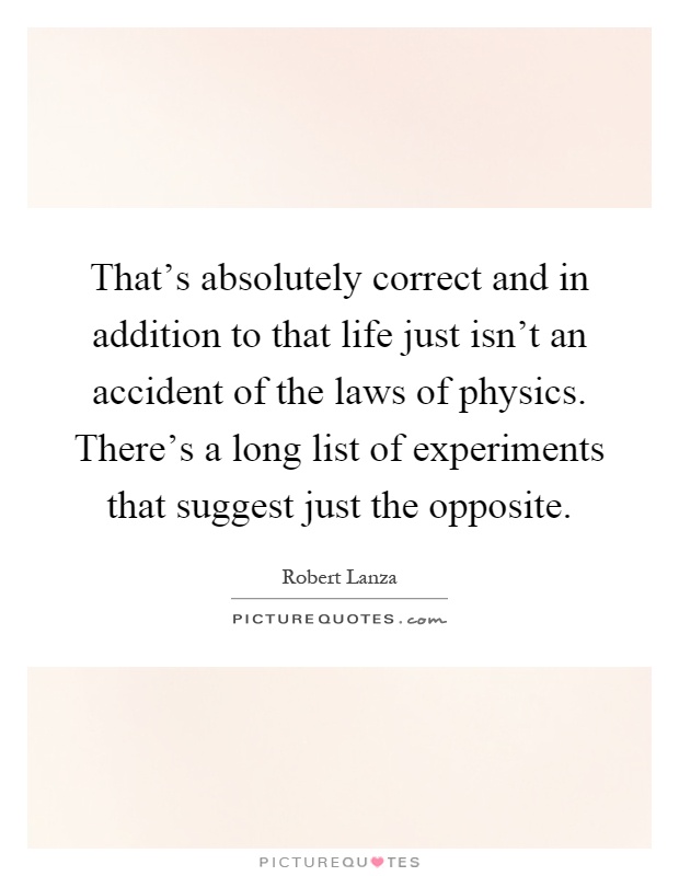 That's absolutely correct and in addition to that life just isn't an accident of the laws of physics. There's a long list of experiments that suggest just the opposite Picture Quote #1