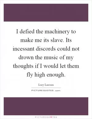 I defied the machinery to make me its slave. Its incessant discords could not drown the music of my thoughts if I would let them fly high enough Picture Quote #1