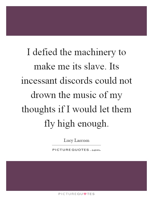I defied the machinery to make me its slave. Its incessant discords could not drown the music of my thoughts if I would let them fly high enough Picture Quote #1