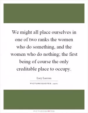 We might all place ourselves in one of two ranks the women who do something, and the women who do nothing; the first being of course the only creditable place to occupy Picture Quote #1