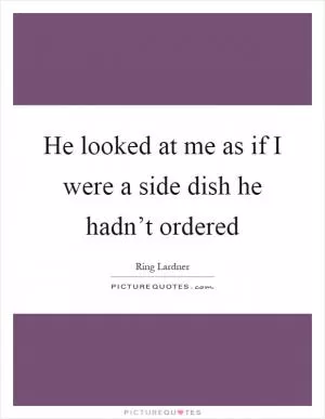 He looked at me as if I were a side dish he hadn’t ordered Picture Quote #1