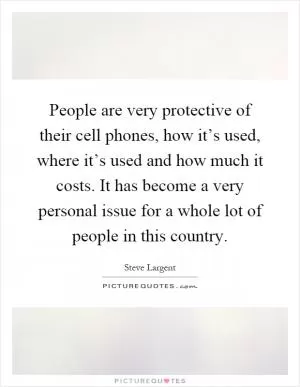 People are very protective of their cell phones, how it’s used, where it’s used and how much it costs. It has become a very personal issue for a whole lot of people in this country Picture Quote #1