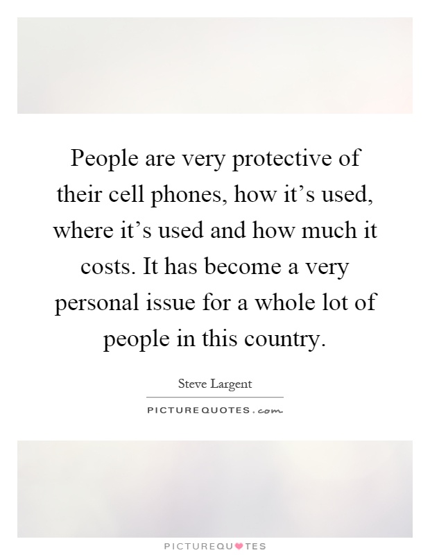 People are very protective of their cell phones, how it's used, where it's used and how much it costs. It has become a very personal issue for a whole lot of people in this country Picture Quote #1