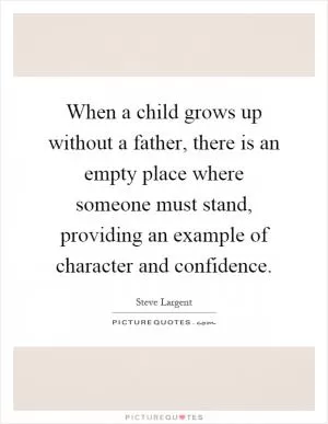 When a child grows up without a father, there is an empty place where someone must stand, providing an example of character and confidence Picture Quote #1