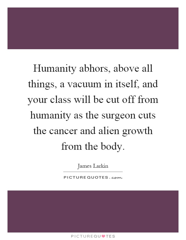 Humanity abhors, above all things, a vacuum in itself, and your class will be cut off from humanity as the surgeon cuts the cancer and alien growth from the body Picture Quote #1