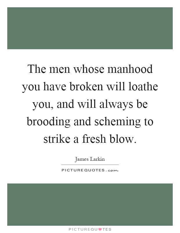 The men whose manhood you have broken will loathe you, and will always be brooding and scheming to strike a fresh blow Picture Quote #1