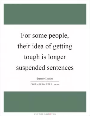 For some people, their idea of getting tough is longer suspended sentences Picture Quote #1