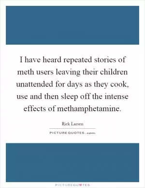 I have heard repeated stories of meth users leaving their children unattended for days as they cook, use and then sleep off the intense effects of methamphetamine Picture Quote #1