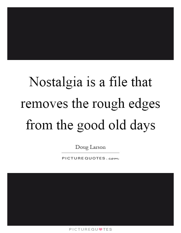 Nostalgia is a file that removes the rough edges from the good old days Picture Quote #1