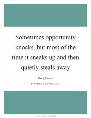 Sometimes opportunity knocks, but most of the time it sneaks up and then quietly steals away Picture Quote #1