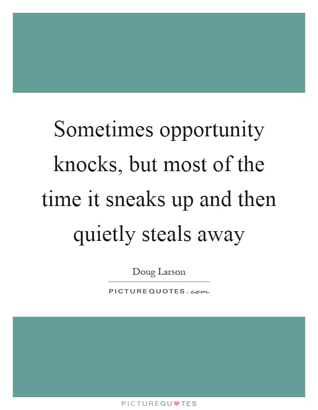 Sometimes opportunity knocks, but most of the time it sneaks up and then quietly steals away Picture Quote #1