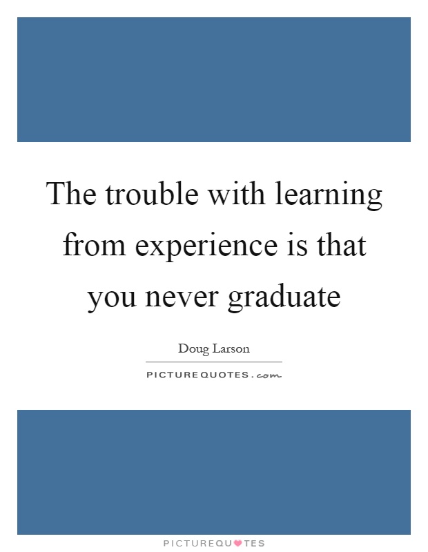 The trouble with learning from experience is that you never graduate Picture Quote #1