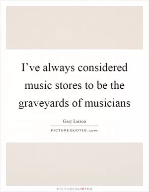 I’ve always considered music stores to be the graveyards of musicians Picture Quote #1