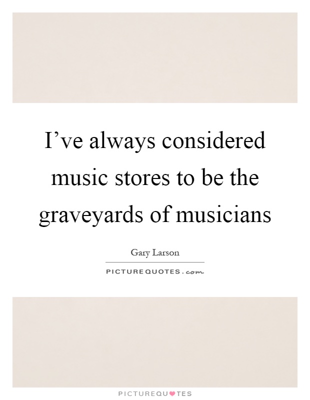 I've always considered music stores to be the graveyards of musicians Picture Quote #1