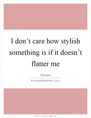 I don’t care how stylish something is if it doesn’t flatter me Picture Quote #1