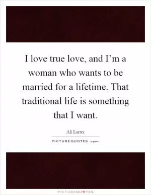 I love true love, and I’m a woman who wants to be married for a lifetime. That traditional life is something that I want Picture Quote #1