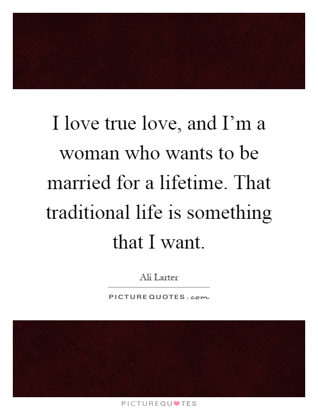 I love true love, and I'm a woman who wants to be married for a lifetime. That traditional life is something that I want Picture Quote #1