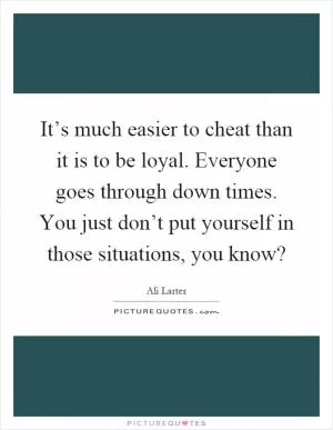 It’s much easier to cheat than it is to be loyal. Everyone goes through down times. You just don’t put yourself in those situations, you know? Picture Quote #1