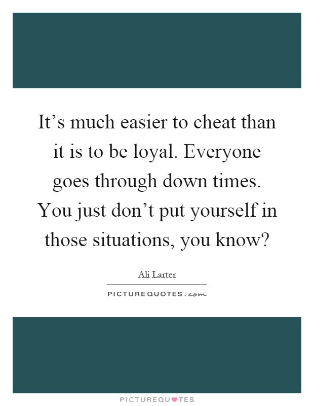 It's much easier to cheat than it is to be loyal. Everyone goes through down times. You just don't put yourself in those situations, you know? Picture Quote #1