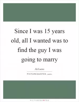 Since I was 15 years old, all I wanted was to find the guy I was going to marry Picture Quote #1
