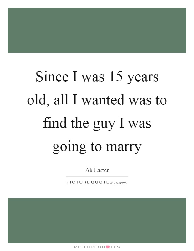 Since I was 15 years old, all I wanted was to find the guy I was going to marry Picture Quote #1