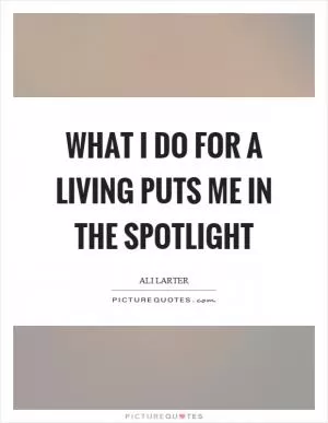 What I do for a living puts me in the spotlight Picture Quote #1