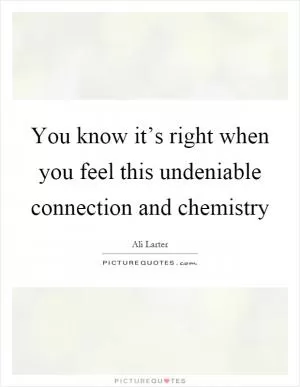 You know it’s right when you feel this undeniable connection and chemistry Picture Quote #1