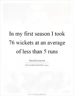 In my first season I took 76 wickets at an average of less than 5 runs Picture Quote #1