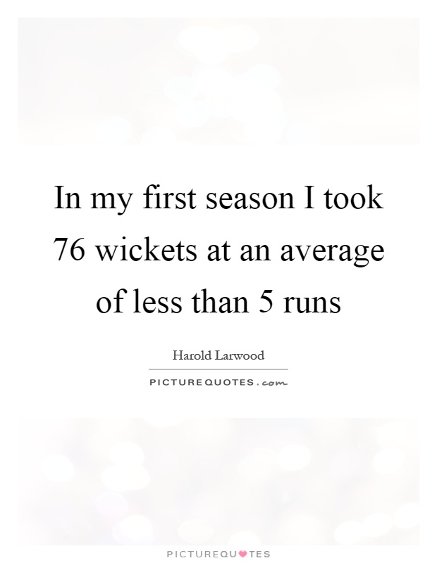 In my first season I took 76 wickets at an average of less than 5 runs Picture Quote #1