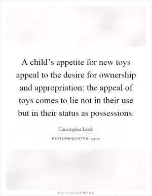 A child’s appetite for new toys appeal to the desire for ownership and appropriation: the appeal of toys comes to lie not in their use but in their status as possessions Picture Quote #1
