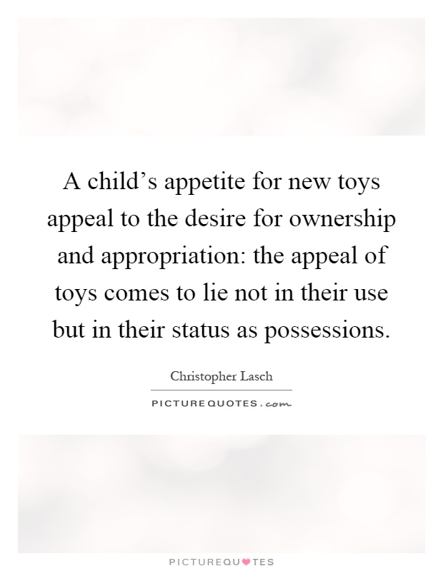 A child's appetite for new toys appeal to the desire for ownership and appropriation: the appeal of toys comes to lie not in their use but in their status as possessions Picture Quote #1
