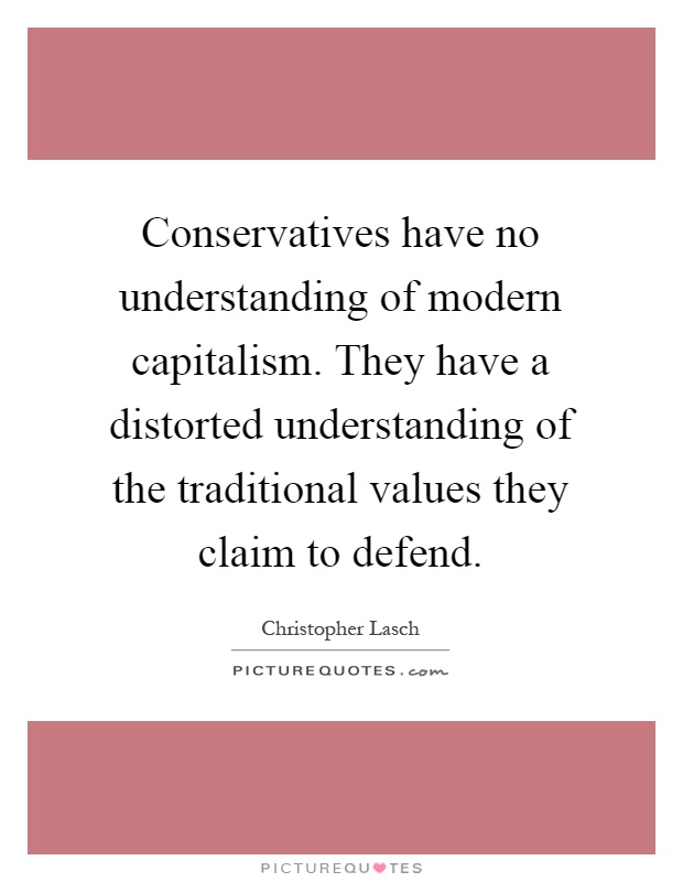 Conservatives have no understanding of modern capitalism. They have a distorted understanding of the traditional values they claim to defend Picture Quote #1