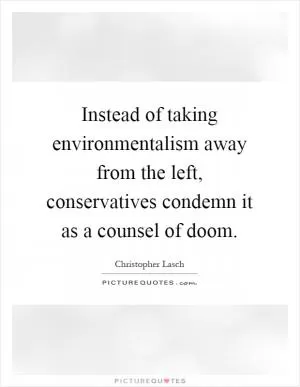 Instead of taking environmentalism away from the left, conservatives condemn it as a counsel of doom Picture Quote #1