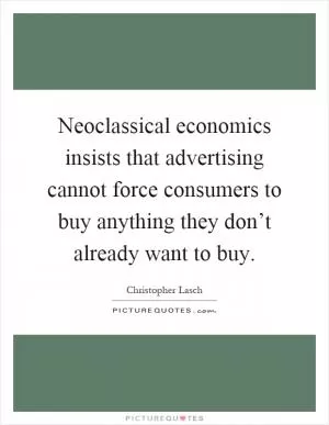 Neoclassical economics insists that advertising cannot force consumers to buy anything they don’t already want to buy Picture Quote #1