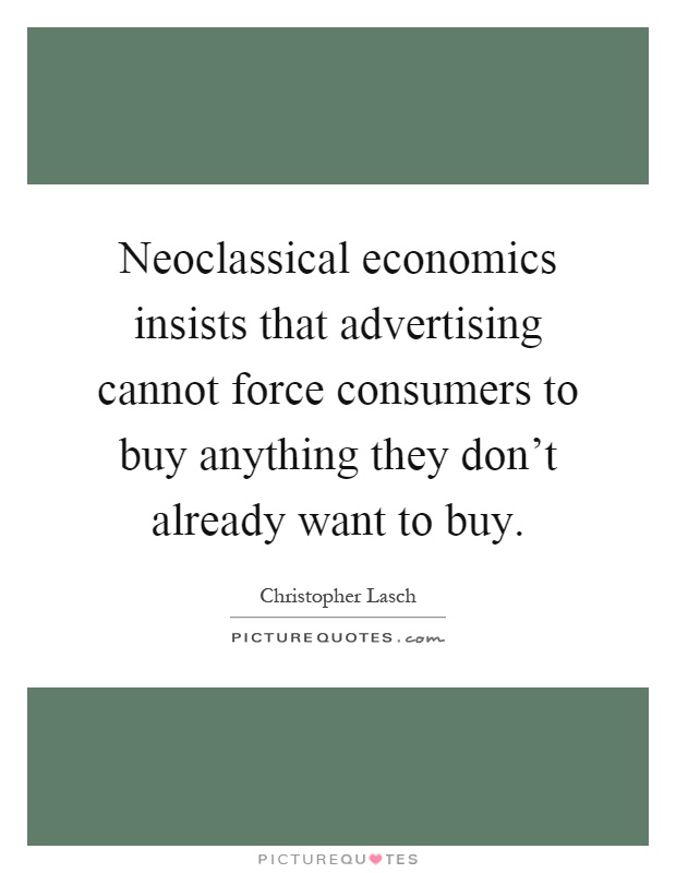 Neoclassical economics insists that advertising cannot force consumers to buy anything they don't already want to buy Picture Quote #1