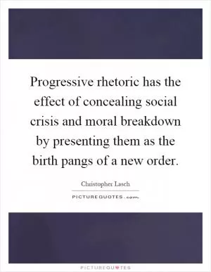 Progressive rhetoric has the effect of concealing social crisis and moral breakdown by presenting them as the birth pangs of a new order Picture Quote #1