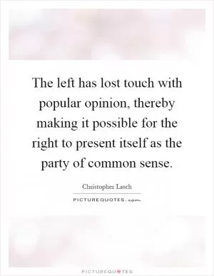 The left has lost touch with popular opinion, thereby making it possible for the right to present itself as the party of common sense Picture Quote #1