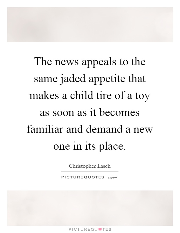 The news appeals to the same jaded appetite that makes a child tire of a toy as soon as it becomes familiar and demand a new one in its place Picture Quote #1
