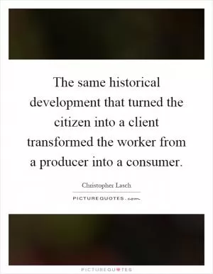 The same historical development that turned the citizen into a client transformed the worker from a producer into a consumer Picture Quote #1