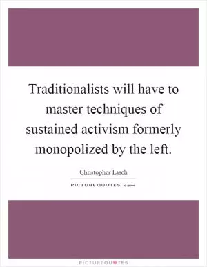 Traditionalists will have to master techniques of sustained activism formerly monopolized by the left Picture Quote #1