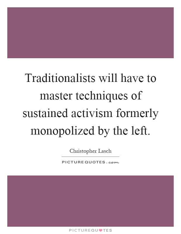 Traditionalists will have to master techniques of sustained activism formerly monopolized by the left Picture Quote #1