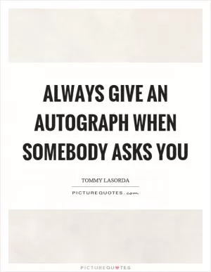 Always give an autograph when somebody asks you Picture Quote #1
