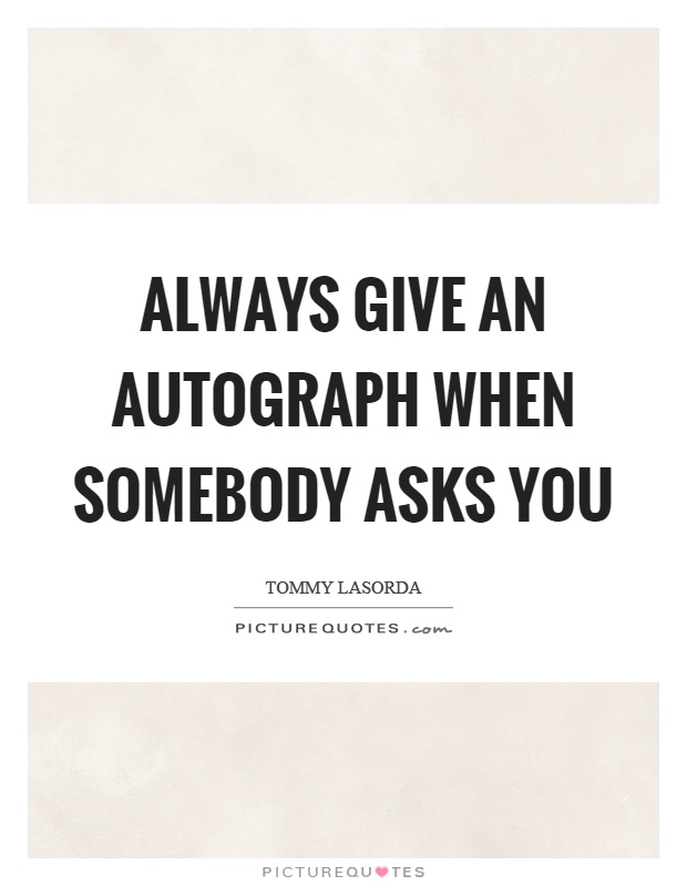 Always give an autograph when somebody asks you Picture Quote #1