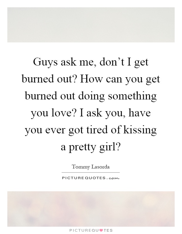 Guys ask me, don't I get burned out? How can you get burned out doing something you love? I ask you, have you ever got tired of kissing a pretty girl? Picture Quote #1
