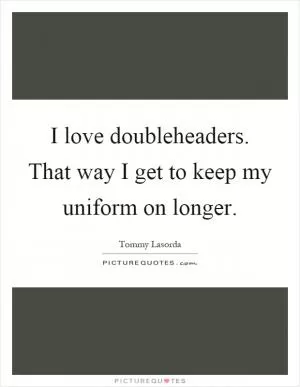 I love doubleheaders. That way I get to keep my uniform on longer Picture Quote #1
